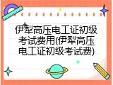 伊犁高压电工证初级考试费用(伊犁高压电工证初级考试费)