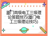 厦门高级电工三级理论答题技巧(厦门电工三级理论技巧)