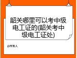 韶关哪里可以考中级电工证的(韶关考中级电工证处)