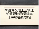 福建高级电工三级理论答题技巧(福建电工三级答题技巧)