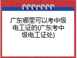 广东哪里可以考中级电工证的(广东考中级电工证处)