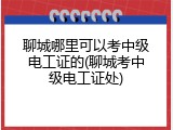 聊城哪里可以考中级电工证的(聊城考中级电工证处)