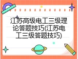 江苏高级电工三级理论答题技巧(江苏电工三级答题技巧)