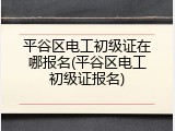 平谷区电工初级证在哪报名(平谷区电工初级证报名)