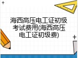 海西高压电工证初级考试费用(海西高压电工证初级费)