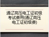 通辽高压电工证初级考试费用(通辽高压电工证初级费)
