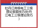 牡丹江高级电工三级理论答题技巧(牡丹江电工三级理论技巧)