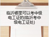 临沂哪里可以考中级电工证的(临沂考中级电工证处)