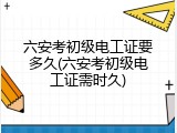 六安考初级电工证要多久(六安考初级电工证需时久)