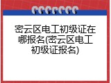 密云区电工初级证在哪报名(密云区电工初级证报名)