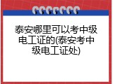泰安哪里可以考中级电工证的(泰安考中级电工证处)