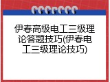 伊春高级电工三级理论答题技巧(伊春电工三级理论技巧)