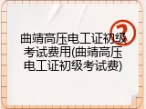 曲靖高压电工证初级考试费用(曲靖高压电工证初级考试费)