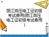 丽江高压电工证初级考试费用(丽江高压电工证初级考试费用)