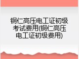 铜仁高压电工证初级考试费用(铜仁高压电工证初级费用)