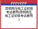 昆明高压电工证初级考试费用(昆明高压电工证初级考试费用)