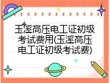 玉溪高压电工证初级考试费用(玉溪高压电工证初级考试费)