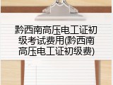 黔西南高压电工证初级考试费用(黔西南高压电工证初级费)
