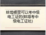 蚌埠哪里可以考中级电工证的(蚌埠考中级电工证处)