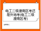 电工二级潼南区考还是外地考(电工二级潼南区考)