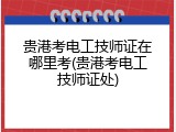 贵港考电工技师证在哪里考(贵港考电工技师证处)
