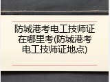 防城港考电工技师证在哪里考(防城港考电工技师证地点)