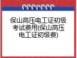 保山高压电工证初级考试费用(保山高压电工证初级费)