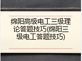 绵阳高级电工三级理论答题技巧(绵阳三级电工答题技巧)