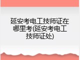 延安考电工技师证在哪里考(延安考电工技师证处)
