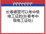长春哪里可以考中级电工证的(长春考中级电工证处)