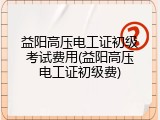 益阳高压电工证初级考试费用(益阳高压电工证初级费)