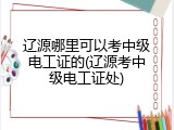 辽源哪里可以考中级电工证的(辽源考中级电工证处)