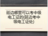 延边哪里可以考中级电工证的(延边考中级电工证处)