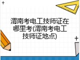 渭南考电工技师证在哪里考(渭南考电工技师证地点)