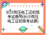 长沙高压电工证初级考试费用(长沙高压电工证初级考试费)