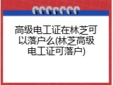 高级电工证在林芝可以落户么(林芝高级电工证可落户)