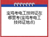 宝鸡考电工技师证在哪里考(宝鸡考电工技师证地点)