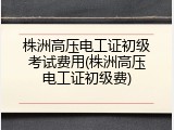 株洲高压电工证初级考试费用(株洲高压电工证初级费)