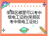 荣昌区哪里可以考中级电工证的(荣昌区考中级电工证处)