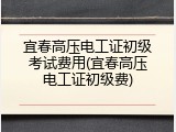 宜春高压电工证初级考试费用(宜春高压电工证初级费)