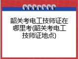 韶关考电工技师证在哪里考(韶关考电工技师证地点)