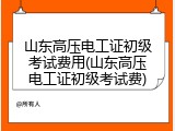 山东高压电工证初级考试费用(山东高压电工证初级考试费)