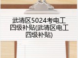 武清区5024考电工四级补贴(武清区电工四级补贴)