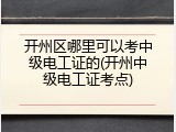 开州区哪里可以考中级电工证的(开州中级电工证考点)
