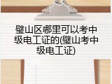 璧山区哪里可以考中级电工证的(璧山考中级电工证)