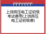 上饶高压电工证初级考试费用(上饶高压电工证初级费)