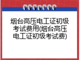 烟台高压电工证初级考试费用(烟台高压电工证初级考试费)