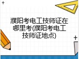 濮阳考电工技师证在哪里考(濮阳考电工技师证地点)