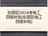 东丽区5024考电工四级补贴(东丽区电工四级补贴)