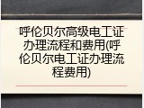 呼伦贝尔高级电工证办理流程和费用(呼伦贝尔电工证办理流程费用)